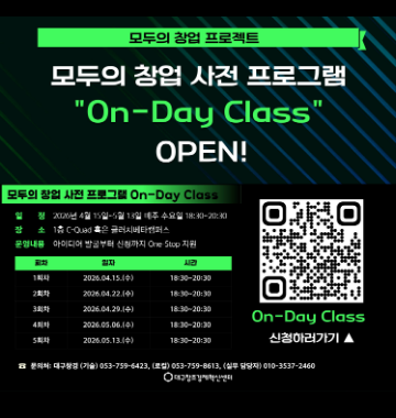 모두의 창업 프로젝트, 모두의 창업 사전 프로그램 "On-Day Class" OPEN!, 모두의 창업 사전 프로그램 On-Day Class, 일정 2026년 4월 15일~5월 13일 매주 수요일 18:30~20:30, 장소 1층 C-Quad 혹은 클러치베타캠퍼스, 운영내용 아이디어 발굴부터 신청까지 One-Stop 지원, 1회차 2026.04.15.(수) 18:30~20:30, 2회차 2026.04.22.(수) 18:30~20:30, 3회차 2026.04.29.(수) 18:30~20:30, 4회차 2026.05.06.(수) 18:30~20:30, 5회차 2026.05.13.(수) 18:30~20:30, On-Day Class 신청하러가기, 문의처 대구창경 (기술) 053-759-6423, (로컬) 053-759-8613, (실무 담당자) 010-3537-2460, 대구창조경제혁신센터